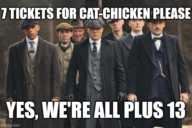 . | 7 TICKETS FOR CAT-CHICKEN PLEASE; YES, WE'RE ALL PLUS 13 | image tagged in peaky blinders | made w/ Imgflip meme maker