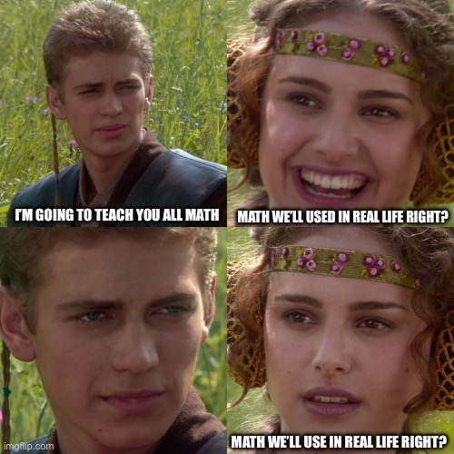 Anakin Padme 4 Panel | I’M GOING TO TEACH YOU ALL MATH; MATH WE’LL USED IN REAL LIFE RIGHT? MATH WE’LL USE IN REAL LIFE RIGHT? | image tagged in anakin padme 4 panel | made w/ Imgflip meme maker