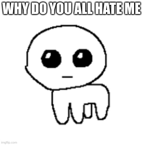 tbh creature | WHY DO YOU ALL HATE ME | image tagged in tbh creature | made w/ Imgflip meme maker
