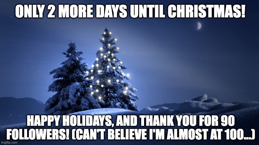 It's surreal, but awesome. | ONLY 2 MORE DAYS UNTIL CHRISTMAS! HAPPY HOLIDAYS, AND THANK YOU FOR 90 FOLLOWERS! (CAN'T BELIEVE I'M ALMOST AT 100...) | image tagged in merry christmas,90 followers,hi guys | made w/ Imgflip meme maker