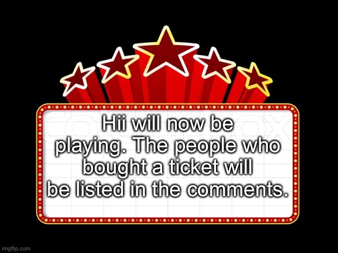 Movie coming soon | Hii will now be playing. The people who bought a ticket will be listed in the comments. | image tagged in movie coming soon | made w/ Imgflip meme maker