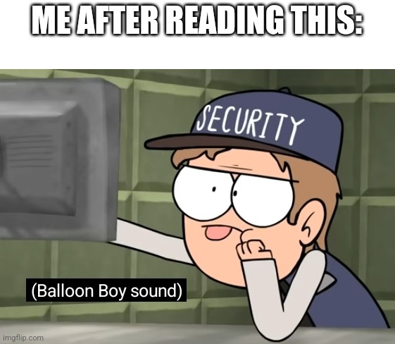 Balloon Boy sound | ME AFTER READING THIS: | image tagged in balloon boy sound | made w/ Imgflip meme maker