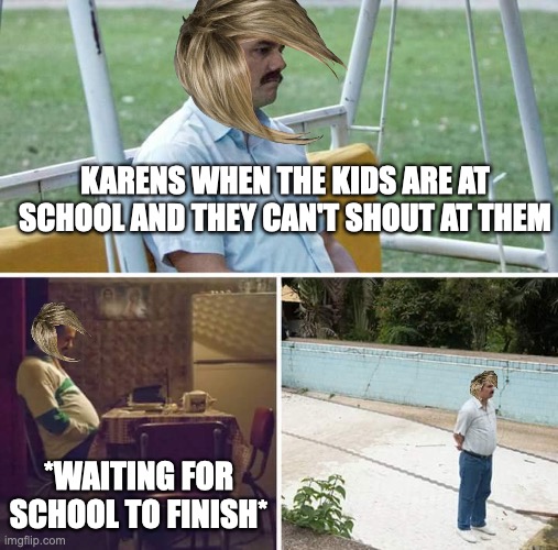 Sad Pablo Escobar Meme | KARENS WHEN THE KIDS ARE AT SCHOOL AND THEY CAN'T SHOUT AT THEM; *WAITING FOR SCHOOL TO FINISH* | image tagged in memes,sad pablo escobar | made w/ Imgflip meme maker