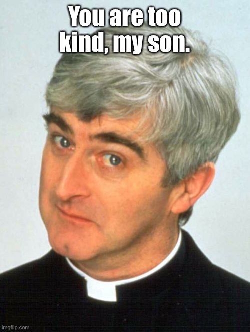 Father Ted Meme | You are too kind, my son. | image tagged in memes,father ted | made w/ Imgflip meme maker