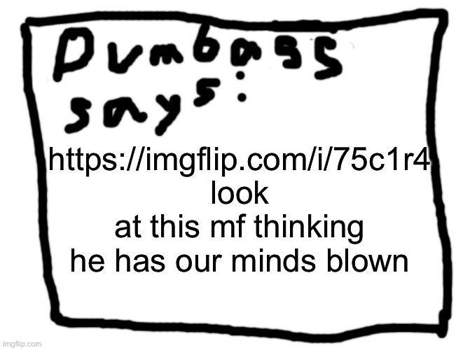 idk | https://imgflip.com/i/75c1r4 look at this mf thinking he has our minds blown | image tagged in idk | made w/ Imgflip meme maker