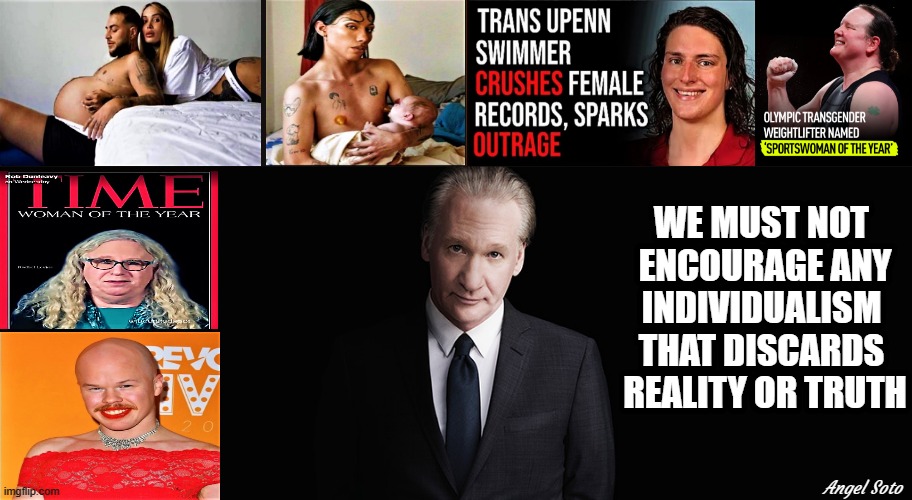 bill maher on LGBT individualism vs truth and reality | WE MUST NOT 
ENCOURAGE ANY
INDIVIDUALISM 
THAT DISCARDS 
REALITY OR TRUTH; Angel Soto | image tagged in bill maher,lgbtq,transgender,reality,truth,pretend | made w/ Imgflip meme maker
