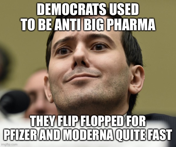 What happened? | DEMOCRATS USED TO BE ANTI BIG PHARMA; THEY FLIP FLOPPED FOR PFIZER AND MODERNA QUITE FAST | image tagged in pharma bro,democrats,pfizer,big pharma,sell out | made w/ Imgflip meme maker