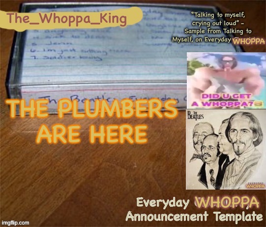 EVERYDAY WHOPPA | THE PLUMBERS ARE HERE | image tagged in everyday whoppa | made w/ Imgflip meme maker
