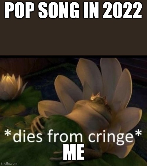 2022 songs are cringe | POP SONG IN 2022; ME | image tagged in dies from cringe | made w/ Imgflip meme maker