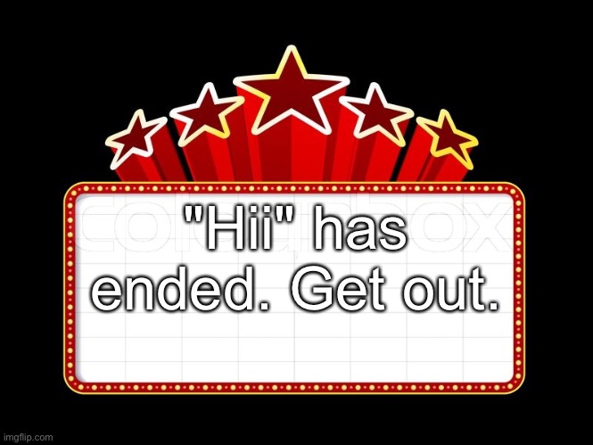 Movie coming soon | "Hii" has ended. Get out. | image tagged in movie coming soon | made w/ Imgflip meme maker