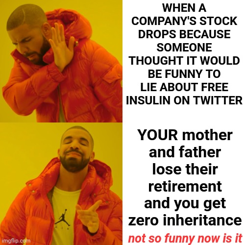 Bottom Line | WHEN A COMPANY'S STOCK DROPS BECAUSE SOMEONE THOUGHT IT WOULD BE FUNNY TO LIE ABOUT FREE INSULIN ON TWITTER; YOUR mother and father lose their retirement and you get zero inheritance; not so funny now is it | image tagged in memes,drake hotline bling,pension,retirement,investment,invest | made w/ Imgflip meme maker