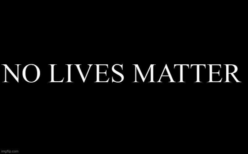 No Lives Matter | NO LIVES MATTER | image tagged in black screen | made w/ Imgflip meme maker