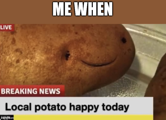 Local Potato happy today | ME WHEN | image tagged in local potato happy today | made w/ Imgflip meme maker
