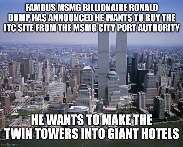 Twin towers | FAMOUS MSMG BILLIONAIRE RONALD DUMP HAS ANNOUNCED HE WANTS TO BUY THE ITC SITE FROM THE MSMG CITY PORT AUTHORITY; HE WANTS TO MAKE THE TWIN TOWERS INTO GIANT HOTELS | image tagged in twin towers | made w/ Imgflip meme maker