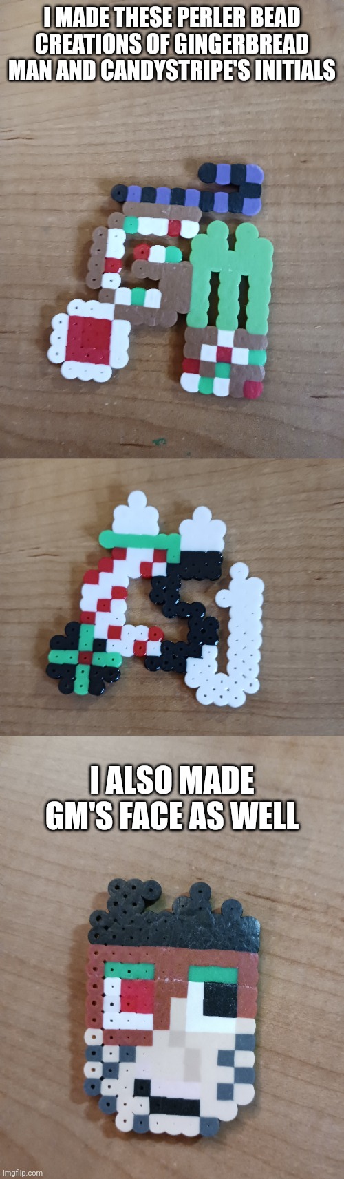 10 upvotes and I'll make Candystripe's face | I MADE THESE PERLER BEAD CREATIONS OF GINGERBREAD MAN AND CANDYSTRIPE'S INITIALS; I ALSO MADE GM'S FACE AS WELL | image tagged in gingerbread man,candystripe,perler beads,diy | made w/ Imgflip meme maker