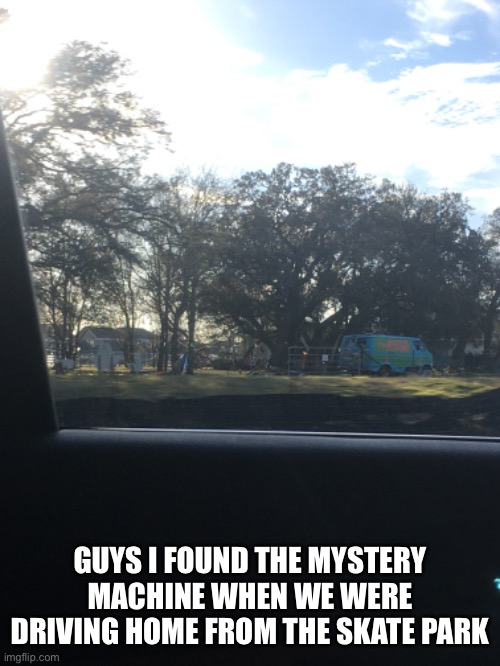 Yes | GUYS I FOUND THE MYSTERY MACHINE WHEN WE WERE DRIVING HOME FROM THE SKATE PARK | image tagged in scooby doo,mystery machine,e | made w/ Imgflip meme maker
