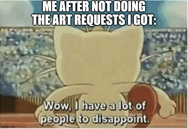 Wow, I have a lot of people to disappoint | ME AFTER NOT DOING THE ART REQUESTS I GOT: | image tagged in wow i have a lot of people to disappoint | made w/ Imgflip meme maker