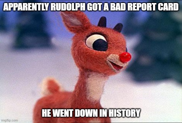 Poor Rudolph | APPARENTLY RUDOLPH GOT A BAD REPORT CARD; HE WENT DOWN IN HISTORY | image tagged in rudolph | made w/ Imgflip meme maker