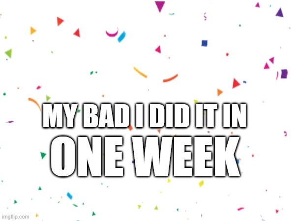 MY BAD I DID IT IN; ONE WEEK | made w/ Imgflip meme maker