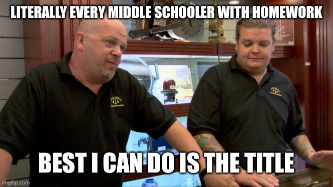 Pawn Stars Best I Can Do | LITERALLY EVERY MIDDLE SCHOOLER WITH HOMEWORK; BEST I CAN DO IS THE TITLE | image tagged in pawn stars best i can do | made w/ Imgflip meme maker