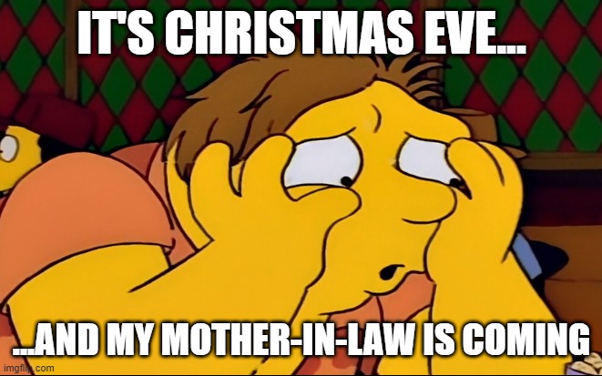 Barney Grumble Dread | IT'S CHRISTMAS EVE... ...AND MY MOTHER-IN-LAW IS COMING | image tagged in the simpsons | made w/ Imgflip meme maker