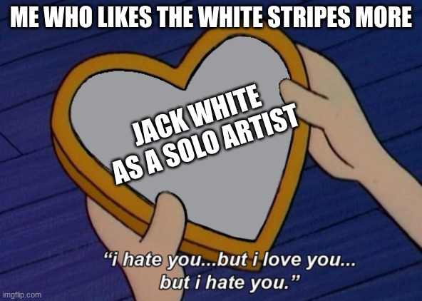 Helga I hate you but I love you | ME WHO LIKES THE WHITE STRIPES MORE; JACK WHITE AS A SOLO ARTIST | image tagged in helga i hate you but i love you | made w/ Imgflip meme maker