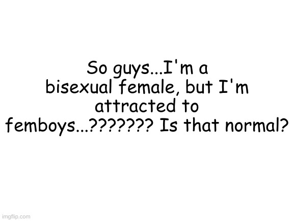 HELP | So guys...I'm a bisexual female, but I'm attracted to femboys...??????? Is that normal? | image tagged in blank white template,gay,femboys,help,bisexual,lgbt | made w/ Imgflip meme maker