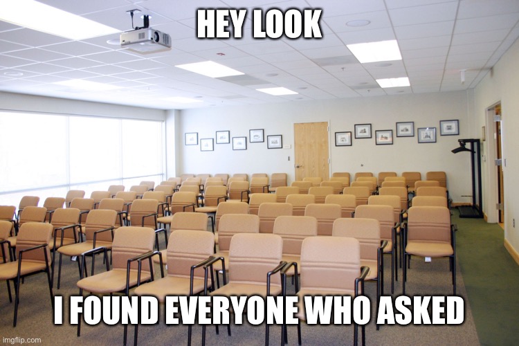 Empty room with chairs | HEY LOOK I FOUND EVERYONE WHO ASKED | image tagged in empty room with chairs | made w/ Imgflip meme maker