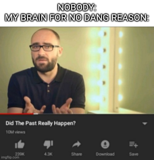 Is this relatable or not? | NOBODY:
MY BRAIN FOR NO DANG REASON: | image tagged in did the past really happen vsauce | made w/ Imgflip meme maker