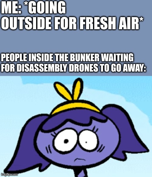 Uh oh | ME: *GOING OUTSIDE FOR FRESH AIR*; PEOPLE INSIDE THE BUNKER WAITING FOR DISASSEMBLY DRONES TO GO AWAY: | image tagged in unsettled pike,murder drones | made w/ Imgflip meme maker