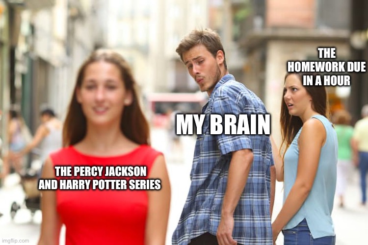 Distracted Boyfriend | THE HOMEWORK DUE IN A HOUR; MY BRAIN; THE PERCY JACKSON AND HARRY POTTER SERIES | image tagged in memes,distracted boyfriend | made w/ Imgflip meme maker
