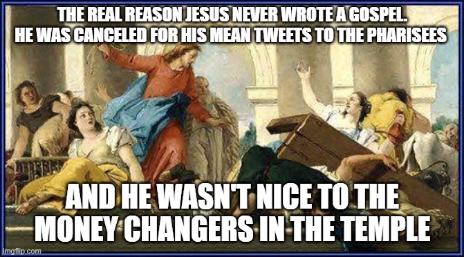 Jesus Cleans the Temple | THE REAL REASON JESUS NEVER WROTE A GOSPEL. HE WAS CANCELED FOR HIS MEAN TWEETS TO THE PHARISEES; AND HE WASN'T NICE TO THE MONEY CHANGERS IN THE TEMPLE | image tagged in cancel culture,funny memes | made w/ Imgflip meme maker