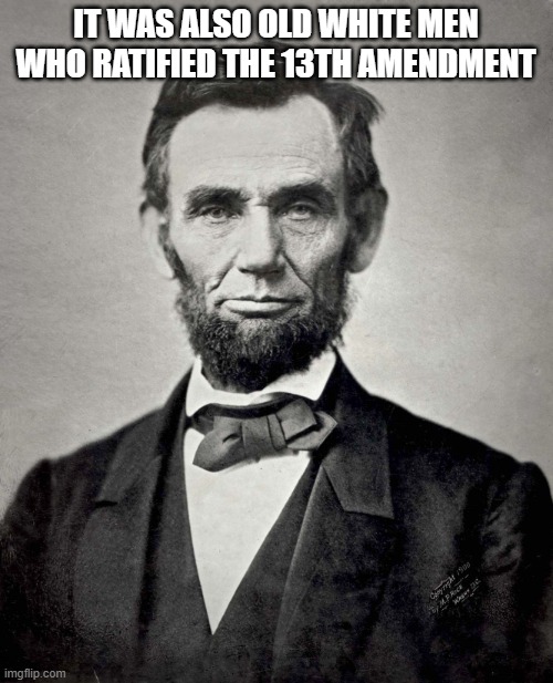 Abraham Lincoln | IT WAS ALSO OLD WHITE MEN WHO RATIFIED THE 13TH AMENDMENT | image tagged in abraham lincoln | made w/ Imgflip meme maker