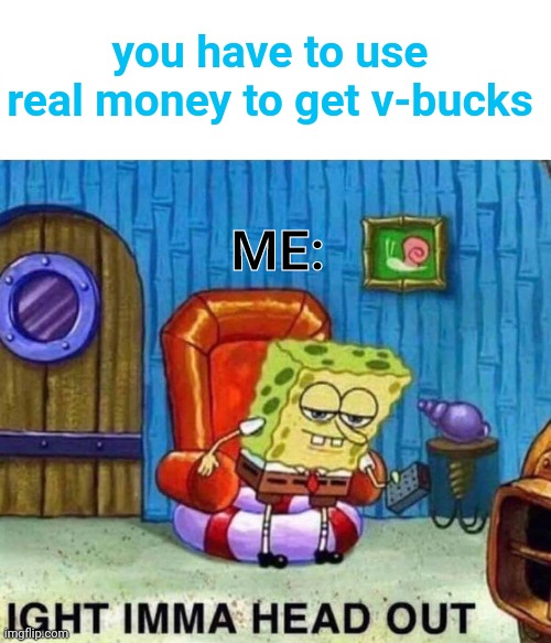 man like come on |  you have to use real money to get v-bucks; ME: | image tagged in memes,spongebob ight imma head out,fortnite meme | made w/ Imgflip meme maker