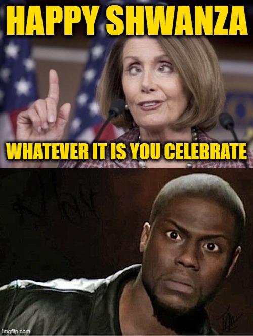 Day Drinking is a Hell of a Drug | HAPPY SHWANZA; WHATEVER IT IS YOU CELEBRATE | image tagged in nancy pelosi,memes,kevin hart | made w/ Imgflip meme maker