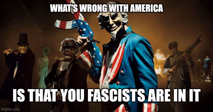 The Purge: Uncle Sam | WHAT'S WRONG WITH AMERICA IS THAT YOU FASCISTS ARE IN IT | image tagged in the purge uncle sam | made w/ Imgflip meme maker