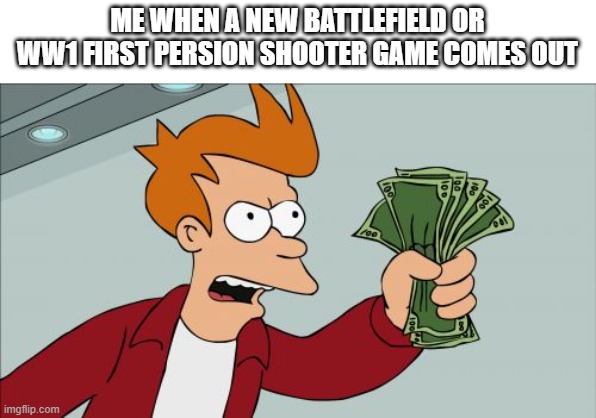 give me that game | ME WHEN A NEW BATTLEFIELD OR WW1 FIRST PERSION SHOOTER GAME COMES OUT | image tagged in memes,shut up and take my money fry | made w/ Imgflip meme maker