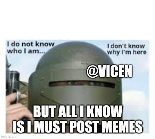 I dont know who i am | @VICEN; BUT ALL I KNOW IS I MUST POST MEMES | image tagged in i dont know who i am | made w/ Imgflip meme maker