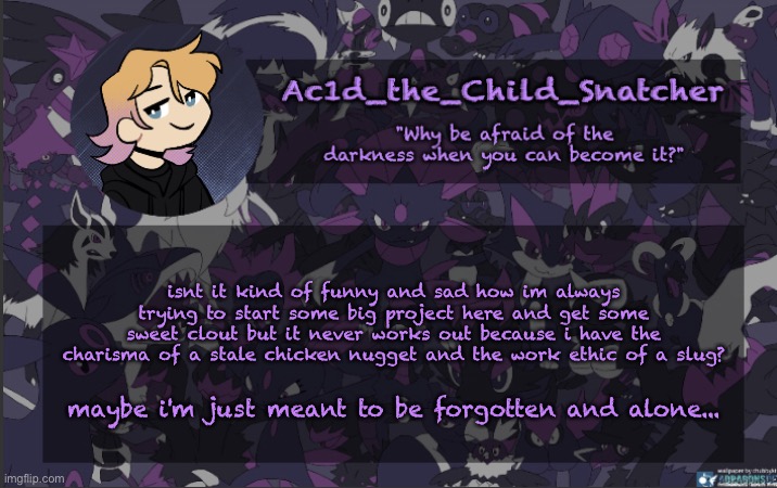 . | isnt it kind of funny and sad how im always trying to start some big project here and get some sweet clout but it never works out because i have the charisma of a stale chicken nugget and the work ethic of a slug? maybe i'm just meant to be forgotten and alone... | made w/ Imgflip meme maker