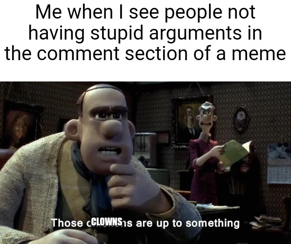 Sorry if this offends you I'm not talking to anyone in particular | Me when I see people not having stupid arguments in the comment section of a meme; CLOWNS | image tagged in those chickens are up to something | made w/ Imgflip meme maker