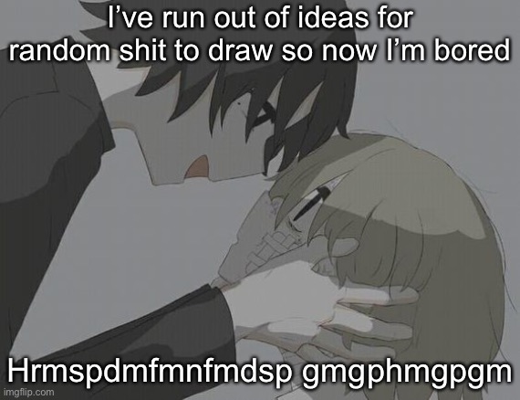 avogado6 depression | I’ve run out of ideas for random shit to draw so now I’m bored; Hrmspdmfmnfmdsp gmgphmgpgm | image tagged in avogado6 depression | made w/ Imgflip meme maker