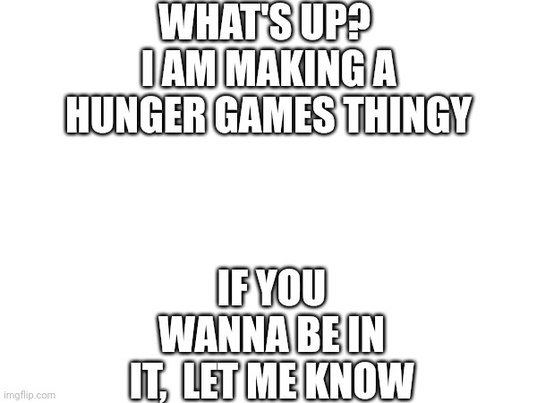 WHAT'S UP? 
I AM MAKING A HUNGER GAMES THINGY; IF YOU WANNA BE IN IT,  LET ME KNOW | made w/ Imgflip meme maker