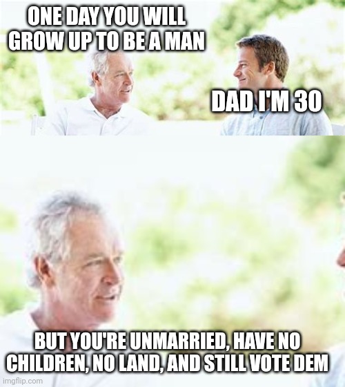ONE DAY YOU WILL GROW UP TO BE A MAN; DAD I'M 30; BUT YOU'RE UNMARRIED, HAVE NO CHILDREN, NO LAND, AND STILL VOTE DEM | made w/ Imgflip meme maker