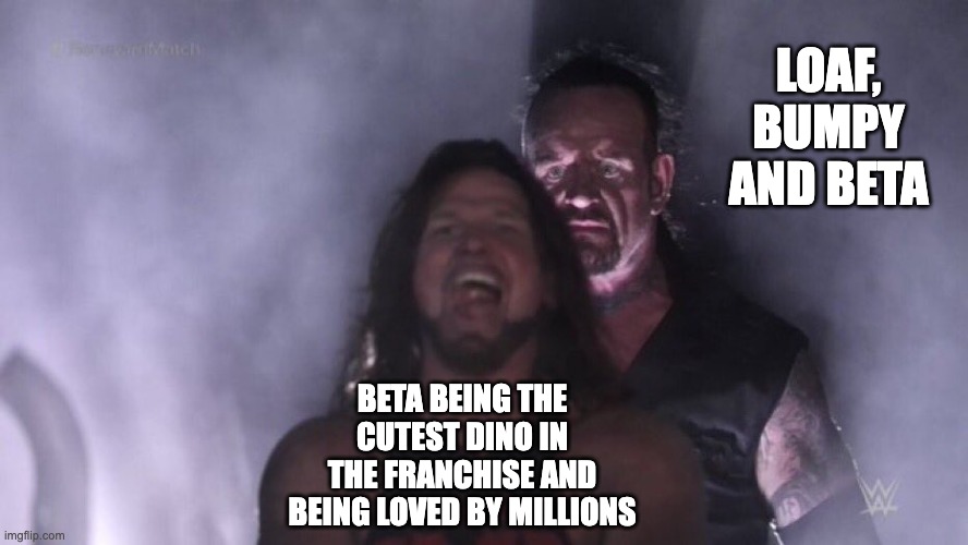 KO! | LOAF, BUMPY AND BETA; BETA BEING THE CUTEST DINO IN THE FRANCHISE AND BEING LOVED BY MILLIONS | image tagged in aj styles undertaker | made w/ Imgflip meme maker