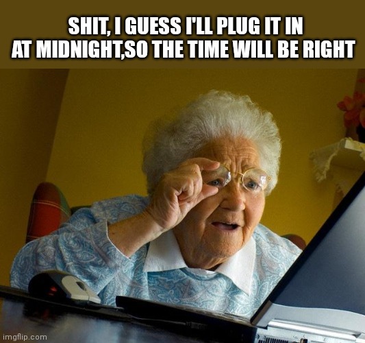 Grandma Finds The Internet | SHIT, I GUESS I'LL PLUG IT IN AT MIDNIGHT,SO THE TIME WILL BE RIGHT | image tagged in memes,grandma finds the internet | made w/ Imgflip meme maker