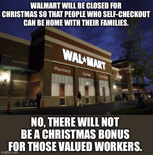 Self-checkout | WALMART WILL BE CLOSED FOR CHRISTMAS SO THAT PEOPLE WHO SELF-CHECKOUT CAN BE HOME WITH THEIR FAMILIES. NO, THERE WILL NOT BE A CHRISTMAS BONUS FOR THOSE VALUED WORKERS. | image tagged in walmart | made w/ Imgflip meme maker