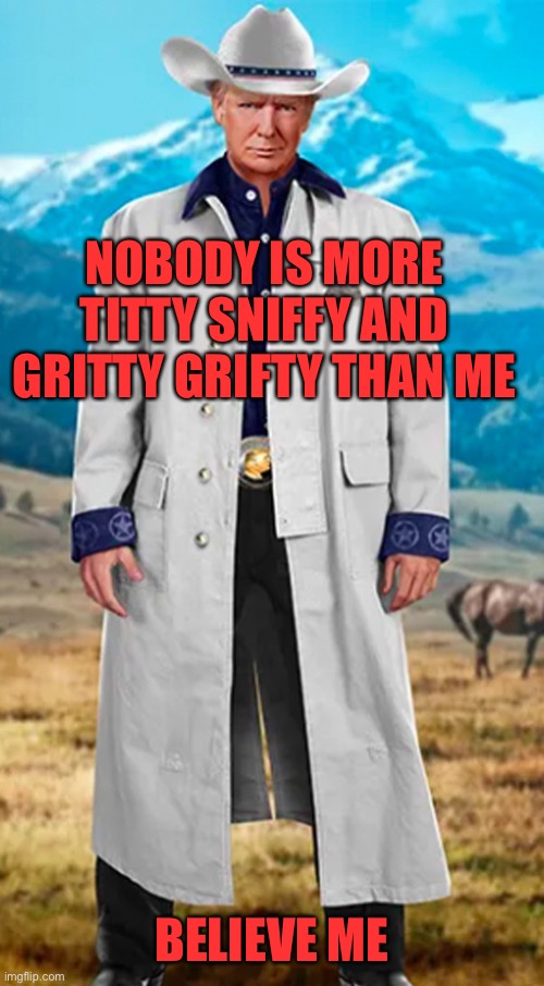 Trump nft | NOBODY IS MORE TITTY SNIFFY AND GRITTY GRIFTY THAN ME BELIEVE ME | image tagged in trump nft | made w/ Imgflip meme maker