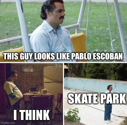 Sad Pablo Escobar Meme | THIS GUY LOOKS LIKE PABLO ESCOBAN; SKATE PARK; I THINK | image tagged in memes,sad pablo escobar | made w/ Imgflip meme maker
