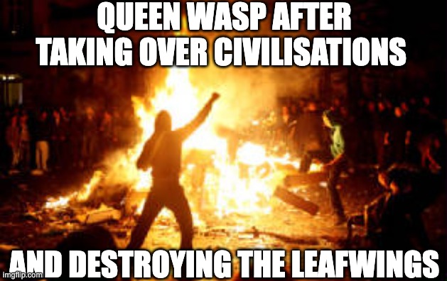 Anarchy Riot | QUEEN WASP AFTER TAKING OVER CIVILISATIONS AND DESTROYING THE LEAFWINGS | image tagged in anarchy riot | made w/ Imgflip meme maker