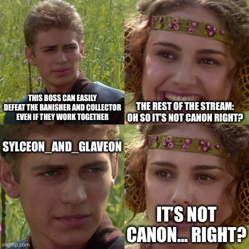 This is when you know you’ve taken it too far | THIS BOSS CAN EASILY DEFEAT THE BANISHER AND COLLECTOR EVEN IF THEY WORK TOGETHER; THE REST OF THE STREAM:
OH SO IT’S NOT CANON RIGHT? SYLCEON_AND_GLAVEON; IT’S NOT CANON… RIGHT? | image tagged in anakin padme 4 panel | made w/ Imgflip meme maker
